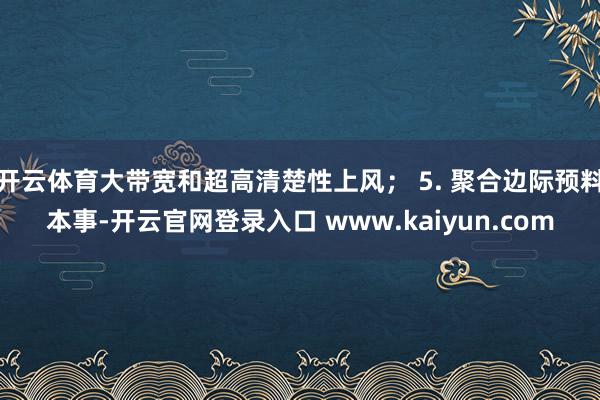 开云体育大带宽和超高清楚性上风； 5. 聚合边际预料本事-开云官网登录入口 www.kaiyun.com