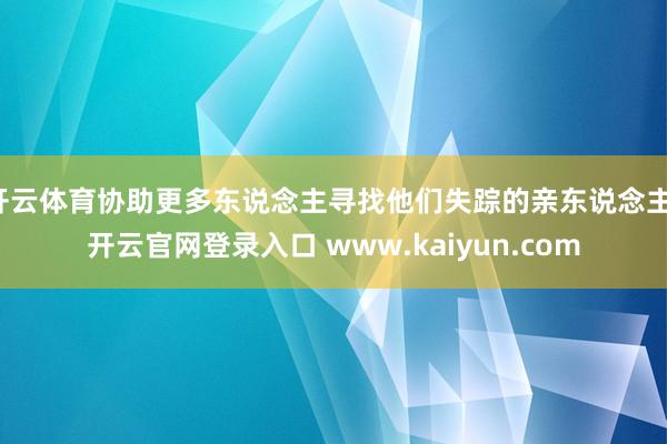 开云体育协助更多东说念主寻找他们失踪的亲东说念主-开云官网登录入口 www.kaiyun.com