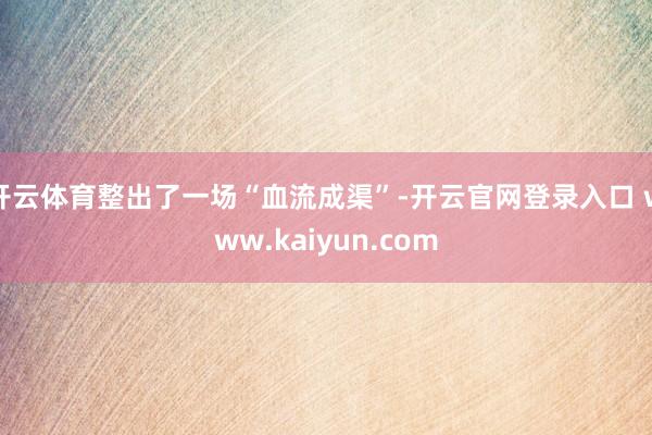 开云体育整出了一场“血流成渠”-开云官网登录入口 www.kaiyun.com