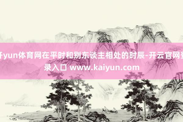 开yun体育网在平时和别东谈主相处的时辰-开云官网登录入口 www.kaiyun.com