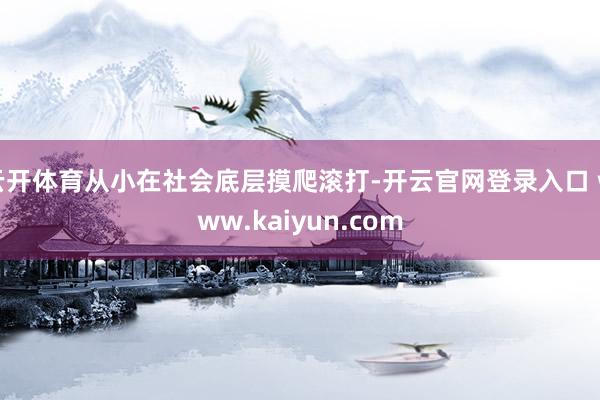 云开体育从小在社会底层摸爬滚打-开云官网登录入口 www.kaiyun.com