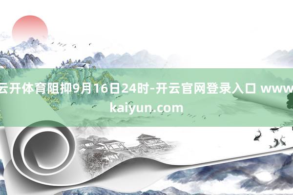 云开体育阻抑9月16日24时-开云官网登录入口 www.kaiyun.com