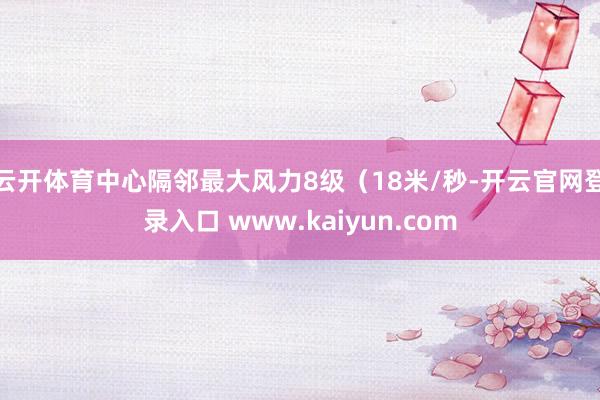 云开体育中心隔邻最大风力8级（18米/秒-开云官网登录入口 www.kaiyun.com