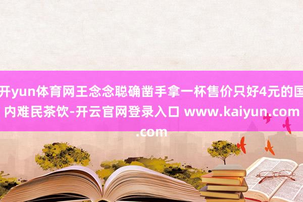 开yun体育网王念念聪确凿手拿一杯售价只好4元的国内难民茶饮-开云官网登录入口 www.kaiyun.com