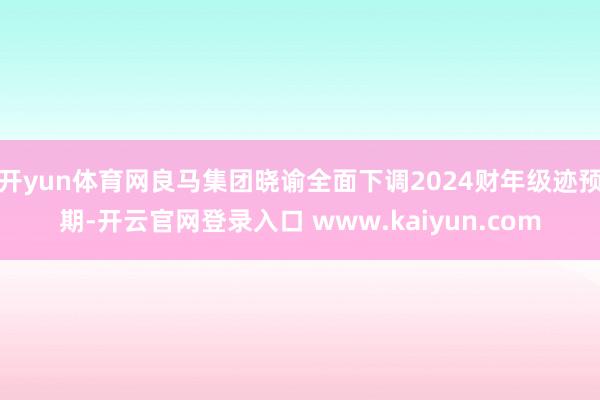 开yun体育网良马集团晓谕全面下调2024财年级迹预期-开云官网登录入口 www.kaiyun.com