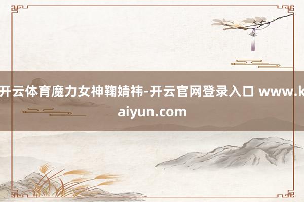 开云体育魔力女神鞠婧祎-开云官网登录入口 www.kaiyun.com