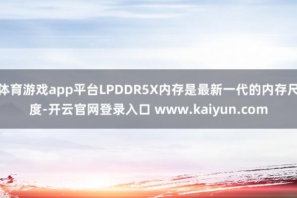 体育游戏app平台LPDDR5X内存是最新一代的内存尺度-开云官网登录入口 www.kaiyun.com