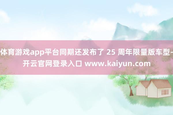 体育游戏app平台同期还发布了 25 周年限量版车型-开云官网登录入口 www.kaiyun.com