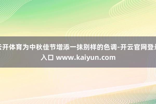 云开体育为中秋佳节增添一抹别样的色调-开云官网登录入口 www.kaiyun.com