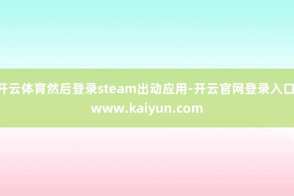 开云体育然后登录steam出动应用-开云官网登录入口 www.kaiyun.com