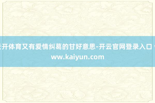 云开体育又有爱情纠葛的甘好意思-开云官网登录入口 www.kaiyun.com