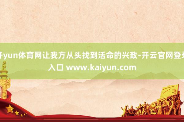 开yun体育网让我方从头找到活命的兴致-开云官网登录入口 www.kaiyun.com