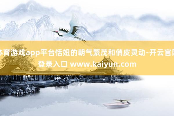 体育游戏app平台恬妞的朝气繁茂和俏皮灵动-开云官网登录入口 www.kaiyun.com