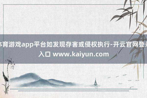 体育游戏app平台如发现存害或侵权执行-开云官网登录入口 www.kaiyun.com