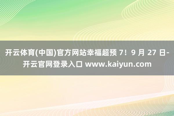 开云体育(中国)官方网站幸福超预 7！9 月 27 日-开云官网登录入口 www.kaiyun.com