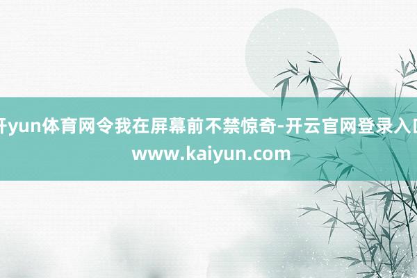 开yun体育网令我在屏幕前不禁惊奇-开云官网登录入口 www.kaiyun.com