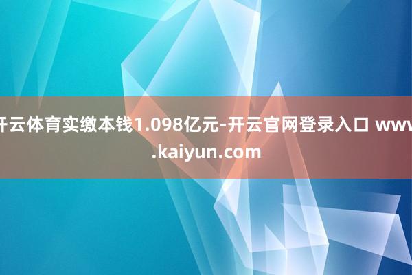 开云体育实缴本钱1.098亿元-开云官网登录入口 www.kaiyun.com