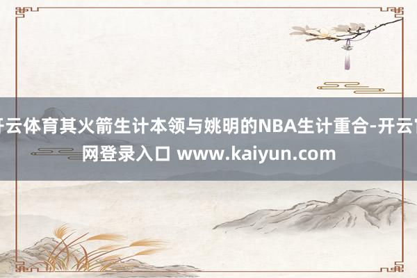 开云体育其火箭生计本领与姚明的NBA生计重合-开云官网登录入口 www.kaiyun.com