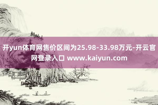 开yun体育网售价区间为25.98-33.98万元-开云官网登录入口 www.kaiyun.com