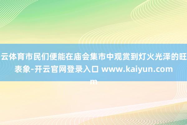 开云体育市民们便能在庙会集市中观赏到灯火光泽的旺盛表象-开云官网登录入口 www.kaiyun.com