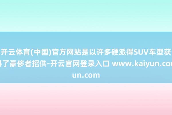 开云体育(中国)官方网站是以许多硬派得SUV车型获得了豪侈者招供-开云官网登录入口 www.kaiyun.com