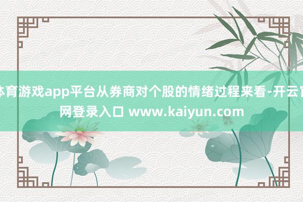 体育游戏app平台从券商对个股的情绪过程来看-开云官网登录入口 www.kaiyun.com