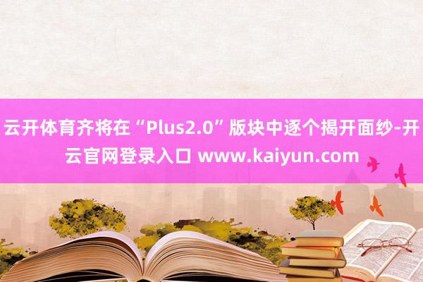 云开体育齐将在“Plus2.0”版块中逐个揭开面纱-开云官网登录入口 www.kaiyun.com