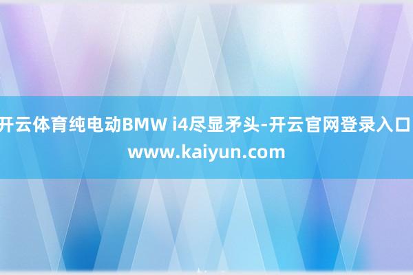 开云体育纯电动BMW i4尽显矛头-开云官网登录入口 www.kaiyun.com