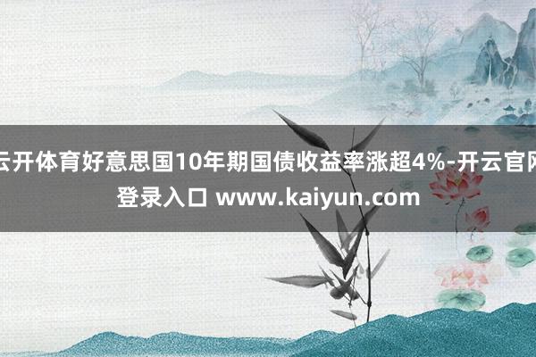 云开体育好意思国10年期国债收益率涨超4%-开云官网登录入口 www.kaiyun.com