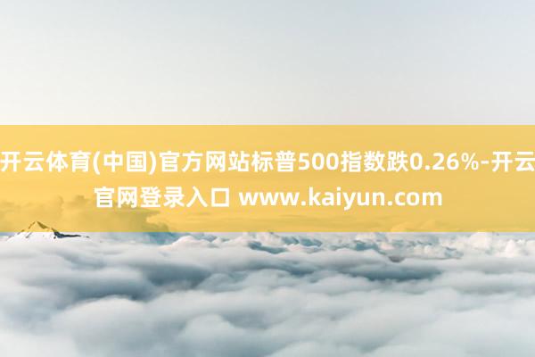 开云体育(中国)官方网站标普500指数跌0.26%-开云官网登录入口 www.kaiyun.com