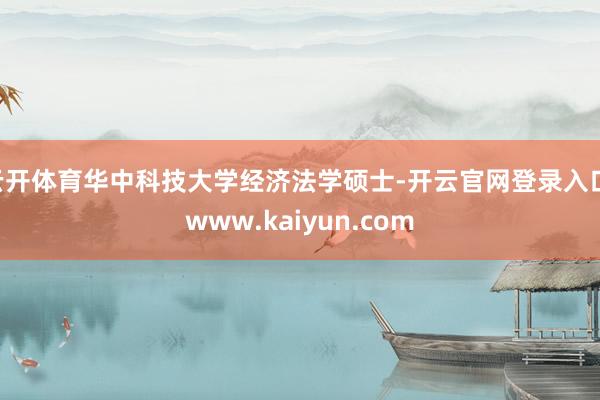 云开体育华中科技大学经济法学硕士-开云官网登录入口 www.kaiyun.com