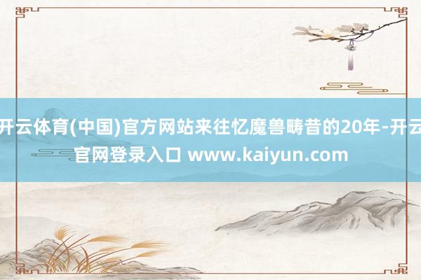 开云体育(中国)官方网站来往忆魔兽畴昔的20年-开云官网登录入口 www.kaiyun.com