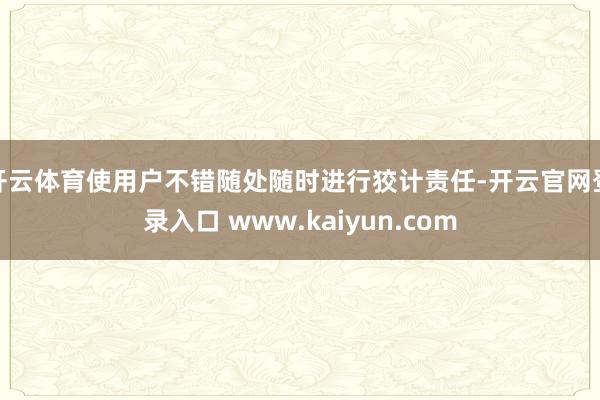 开云体育使用户不错随处随时进行狡计责任-开云官网登录入口 www.kaiyun.com