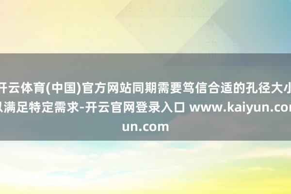 开云体育(中国)官方网站同期需要笃信合适的孔径大小以满足特定需求-开云官网登录入口 www.kaiyun.com