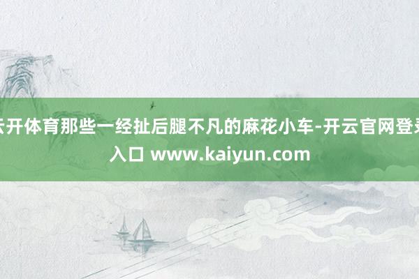 云开体育那些一经扯后腿不凡的麻花小车-开云官网登录入口 www.kaiyun.com