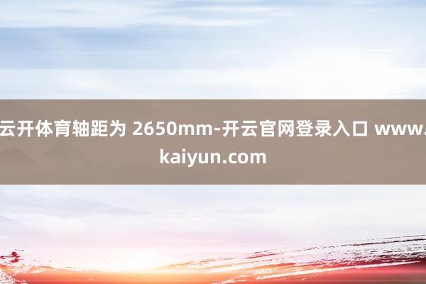 云开体育轴距为 2650mm-开云官网登录入口 www.kaiyun.com