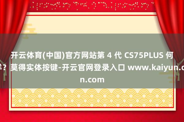 开云体育(中国)官方网站第 4 代 CS75PLUS 何如样？莫得实体按键-开云官网登录入口 www.kaiyun.com