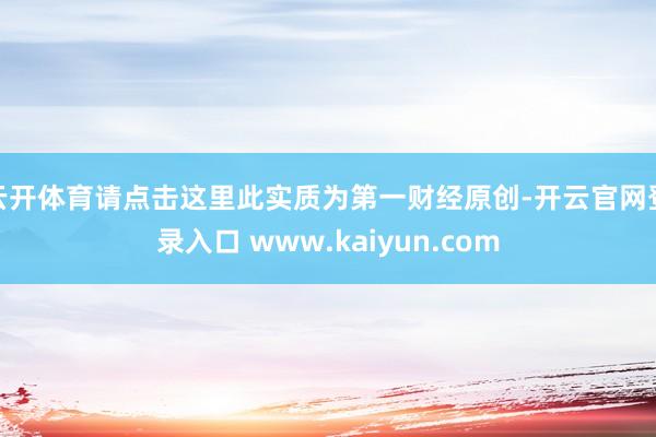 云开体育请点击这里此实质为第一财经原创-开云官网登录入口 www.kaiyun.com