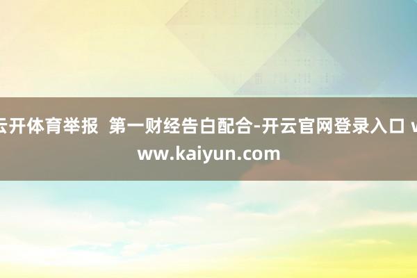 云开体育举报  第一财经告白配合-开云官网登录入口 www.kaiyun.com