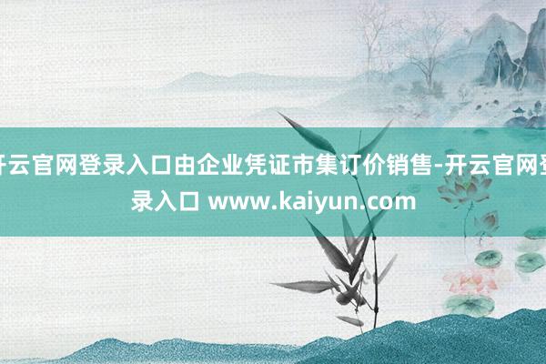 开云官网登录入口由企业凭证市集订价销售-开云官网登录入口 www.kaiyun.com