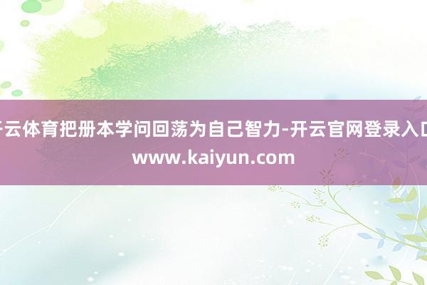 开云体育把册本学问回荡为自己智力-开云官网登录入口 www.kaiyun.com