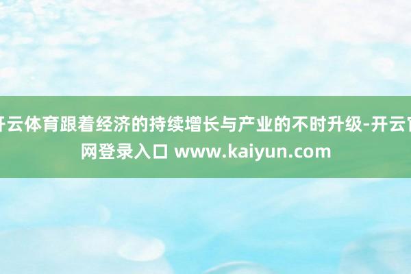 开云体育跟着经济的持续增长与产业的不时升级-开云官网登录入口 www.kaiyun.com