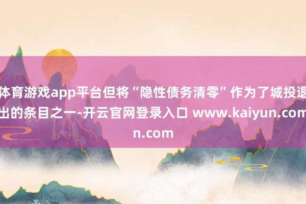 体育游戏app平台但将“隐性债务清零”作为了城投退出的条目之一-开云官网登录入口 www.kaiyun.com