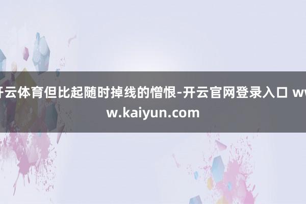 开云体育但比起随时掉线的憎恨-开云官网登录入口 www.kaiyun.com