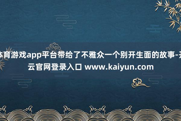 体育游戏app平台带给了不雅众一个别开生面的故事-开云官网登录入口 www.kaiyun.com