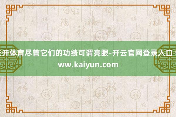 云开体育尽管它们的功绩可谓亮眼-开云官网登录入口 www.kaiyun.com