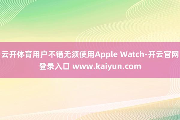 云开体育用户不错无须使用Apple Watch-开云官网登录入口 www.kaiyun.com