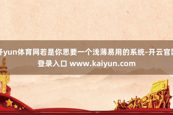 开yun体育网若是你思要一个浅薄易用的系统-开云官网登录入口 www.kaiyun.com