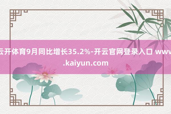 云开体育9月同比增长35.2%-开云官网登录入口 www.kaiyun.com