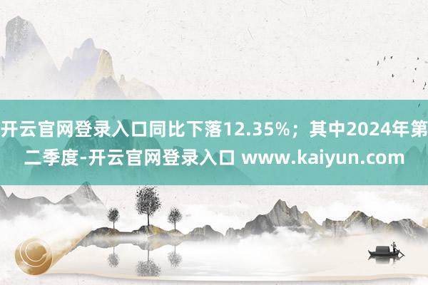 开云官网登录入口同比下落12.35%；其中2024年第二季度-开云官网登录入口 www.kaiyun.com